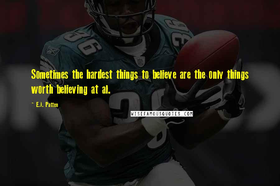 E.J. Patten Quotes: Sometimes the hardest things to believe are the only things worth believing at al.