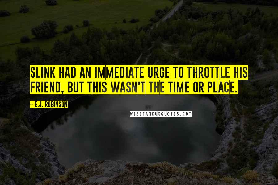 E.J. Robinson Quotes: Slink had an immediate urge to throttle his friend, but this wasn't the time or place.