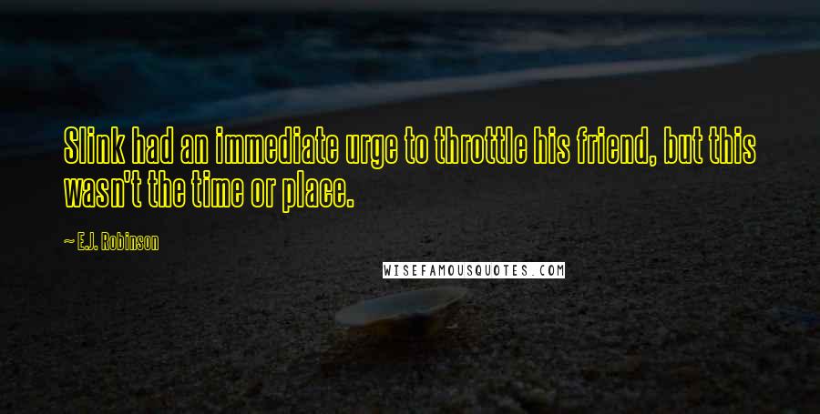 E.J. Robinson Quotes: Slink had an immediate urge to throttle his friend, but this wasn't the time or place.