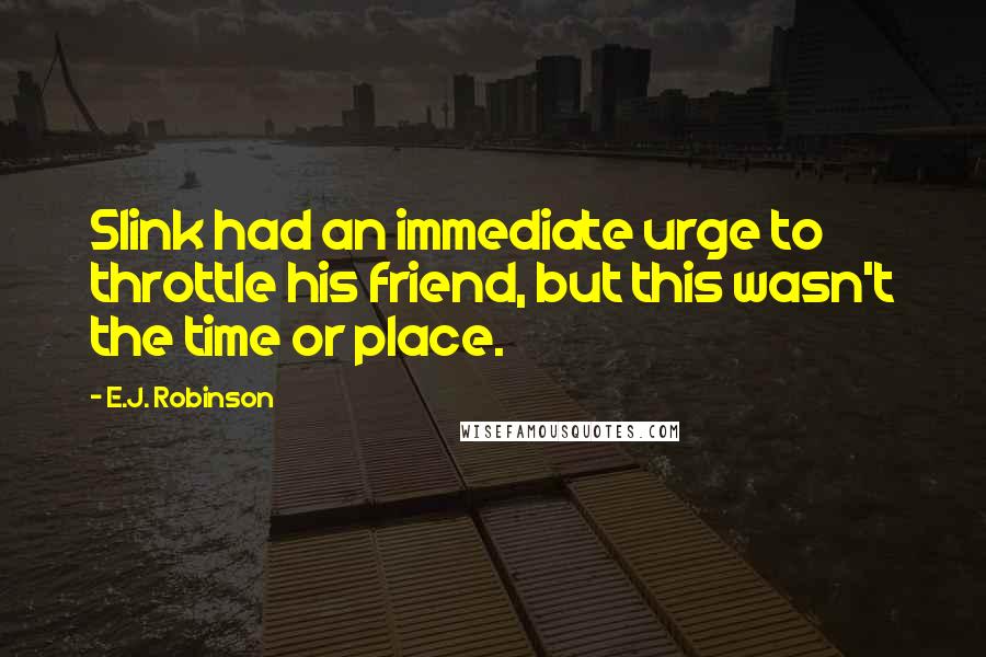 E.J. Robinson Quotes: Slink had an immediate urge to throttle his friend, but this wasn't the time or place.
