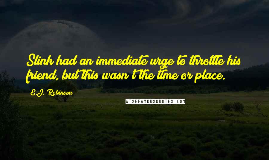 E.J. Robinson Quotes: Slink had an immediate urge to throttle his friend, but this wasn't the time or place.