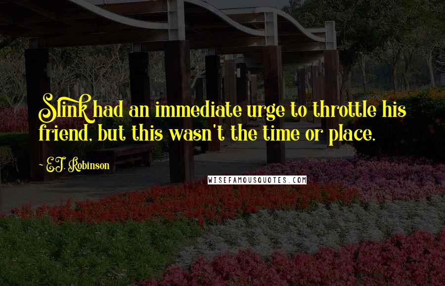 E.J. Robinson Quotes: Slink had an immediate urge to throttle his friend, but this wasn't the time or place.