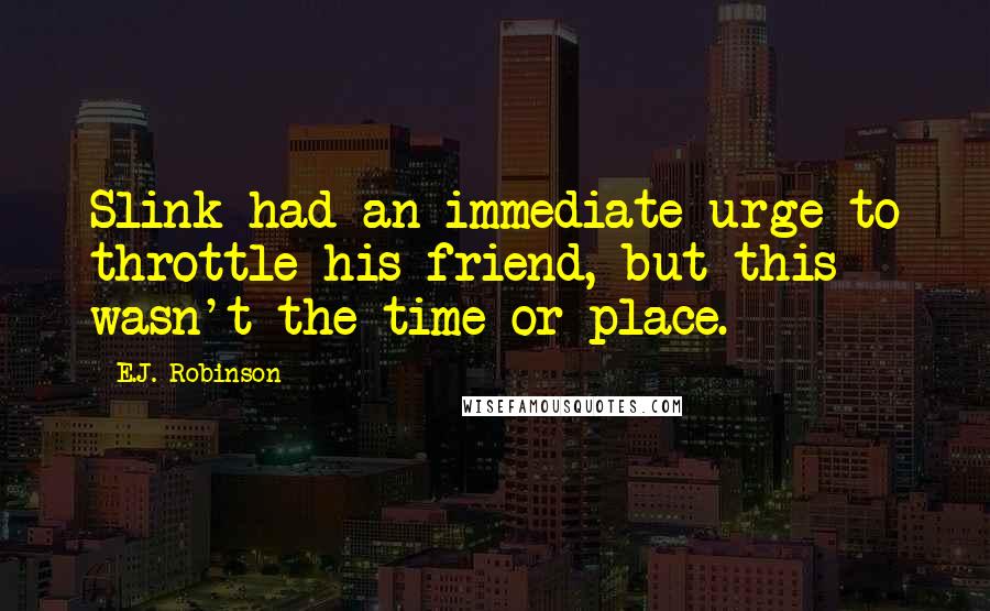 E.J. Robinson Quotes: Slink had an immediate urge to throttle his friend, but this wasn't the time or place.