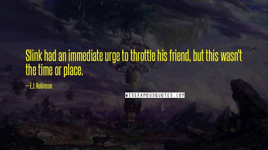 E.J. Robinson Quotes: Slink had an immediate urge to throttle his friend, but this wasn't the time or place.