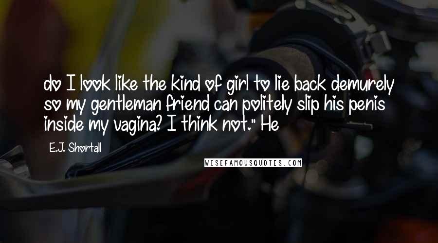 E.J. Shortall Quotes: do I look like the kind of girl to lie back demurely so my gentleman friend can politely slip his penis inside my vagina? I think not." He