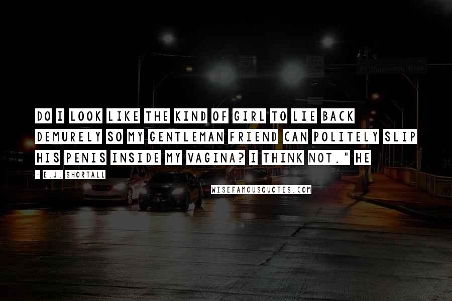 E.J. Shortall Quotes: do I look like the kind of girl to lie back demurely so my gentleman friend can politely slip his penis inside my vagina? I think not." He