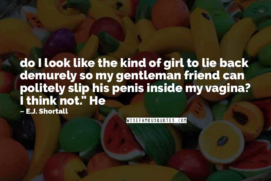 E.J. Shortall Quotes: do I look like the kind of girl to lie back demurely so my gentleman friend can politely slip his penis inside my vagina? I think not." He