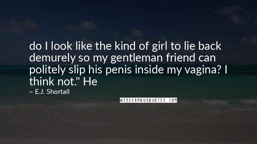 E.J. Shortall Quotes: do I look like the kind of girl to lie back demurely so my gentleman friend can politely slip his penis inside my vagina? I think not." He