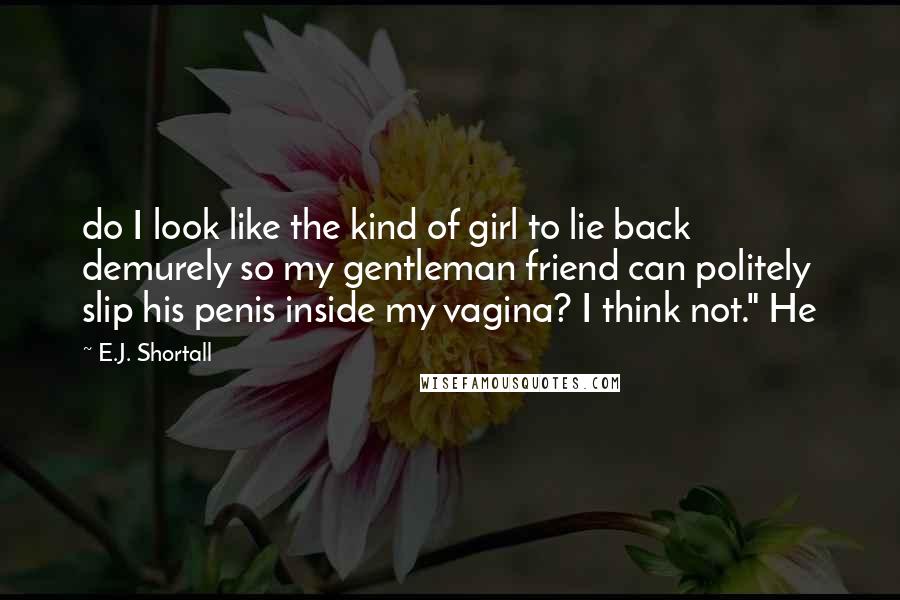 E.J. Shortall Quotes: do I look like the kind of girl to lie back demurely so my gentleman friend can politely slip his penis inside my vagina? I think not." He