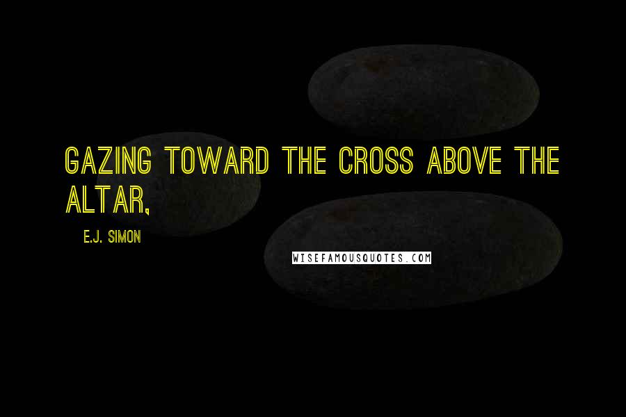 E.J. Simon Quotes: gazing toward the cross above the altar,