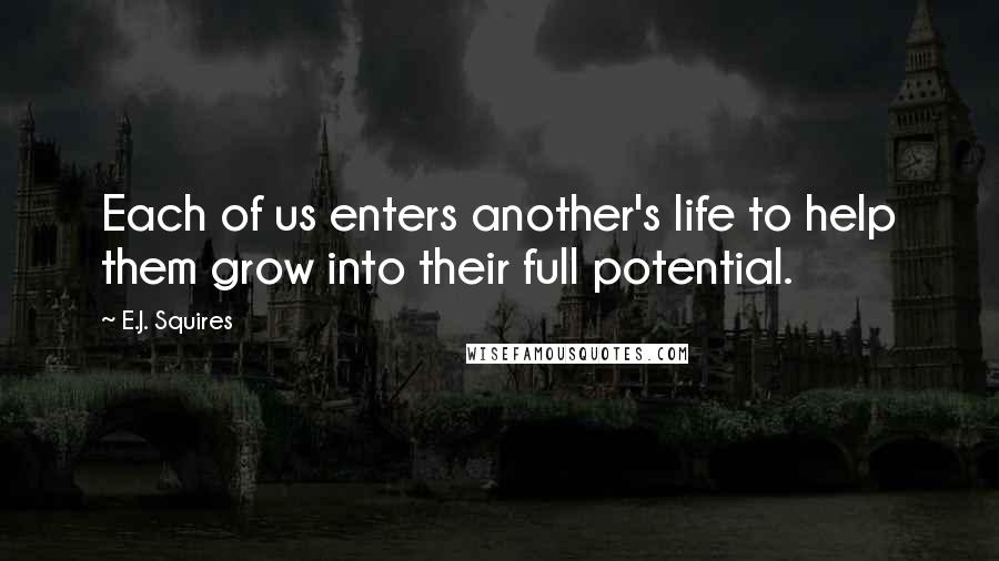 E.J. Squires Quotes: Each of us enters another's life to help them grow into their full potential.