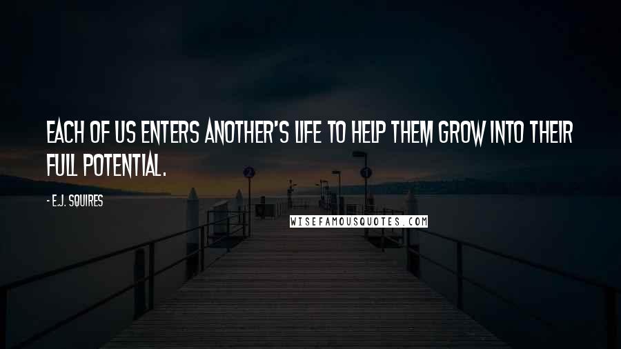 E.J. Squires Quotes: Each of us enters another's life to help them grow into their full potential.