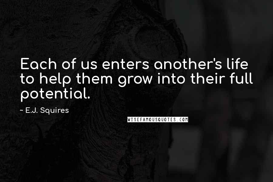 E.J. Squires Quotes: Each of us enters another's life to help them grow into their full potential.