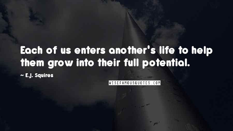 E.J. Squires Quotes: Each of us enters another's life to help them grow into their full potential.