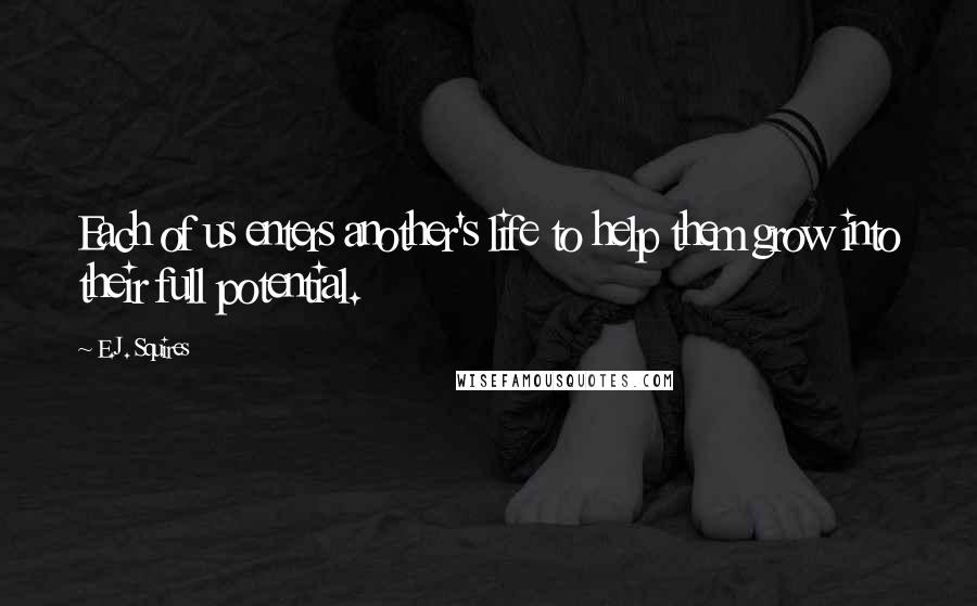 E.J. Squires Quotes: Each of us enters another's life to help them grow into their full potential.