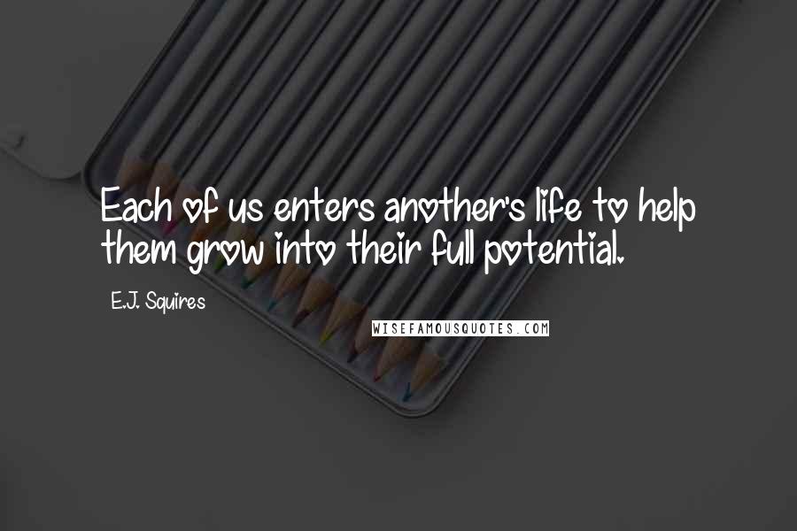 E.J. Squires Quotes: Each of us enters another's life to help them grow into their full potential.