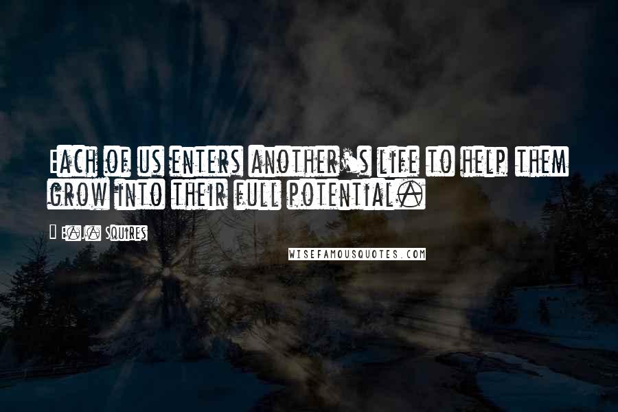 E.J. Squires Quotes: Each of us enters another's life to help them grow into their full potential.