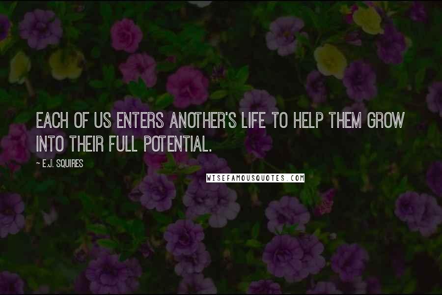 E.J. Squires Quotes: Each of us enters another's life to help them grow into their full potential.