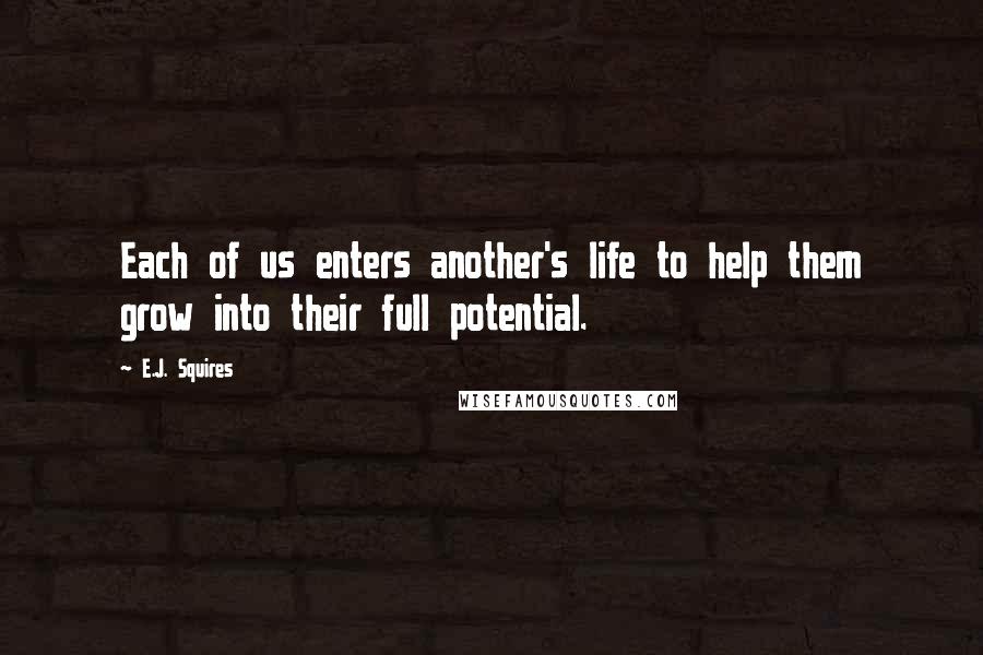 E.J. Squires Quotes: Each of us enters another's life to help them grow into their full potential.