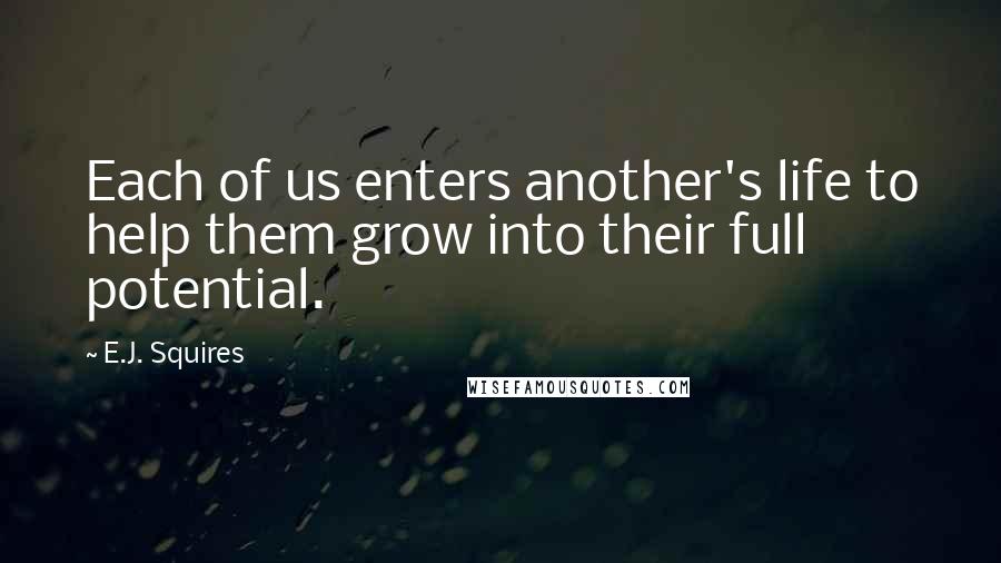 E.J. Squires Quotes: Each of us enters another's life to help them grow into their full potential.