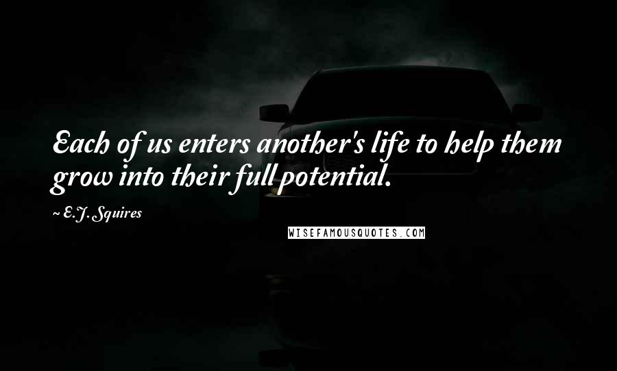 E.J. Squires Quotes: Each of us enters another's life to help them grow into their full potential.