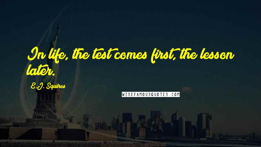 E.J. Squires Quotes: In life, the test comes first, the lesson later.