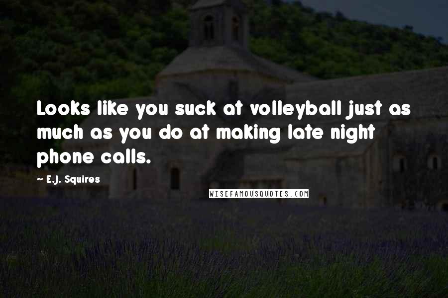 E.J. Squires Quotes: Looks like you suck at volleyball just as much as you do at making late night phone calls.