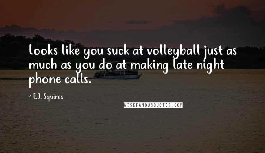 E.J. Squires Quotes: Looks like you suck at volleyball just as much as you do at making late night phone calls.