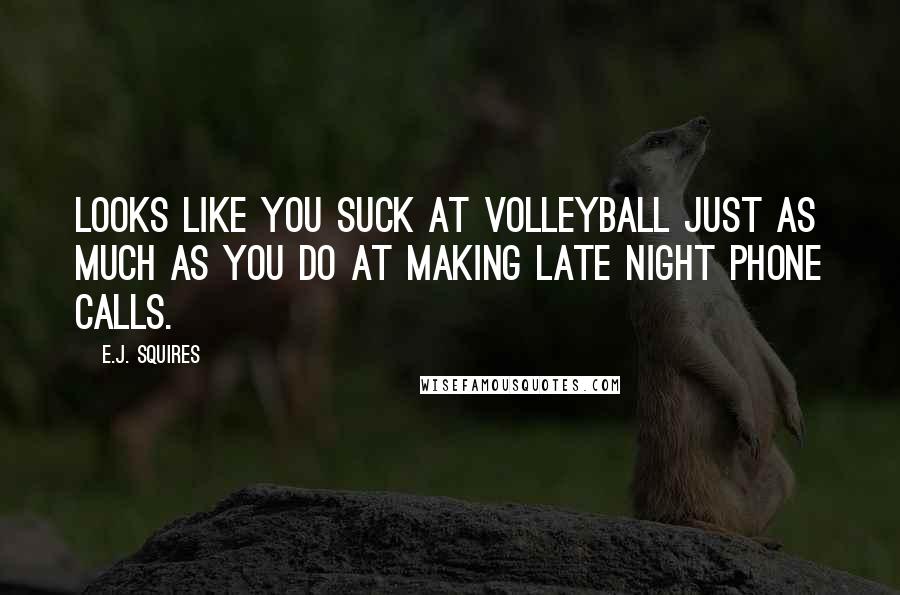 E.J. Squires Quotes: Looks like you suck at volleyball just as much as you do at making late night phone calls.