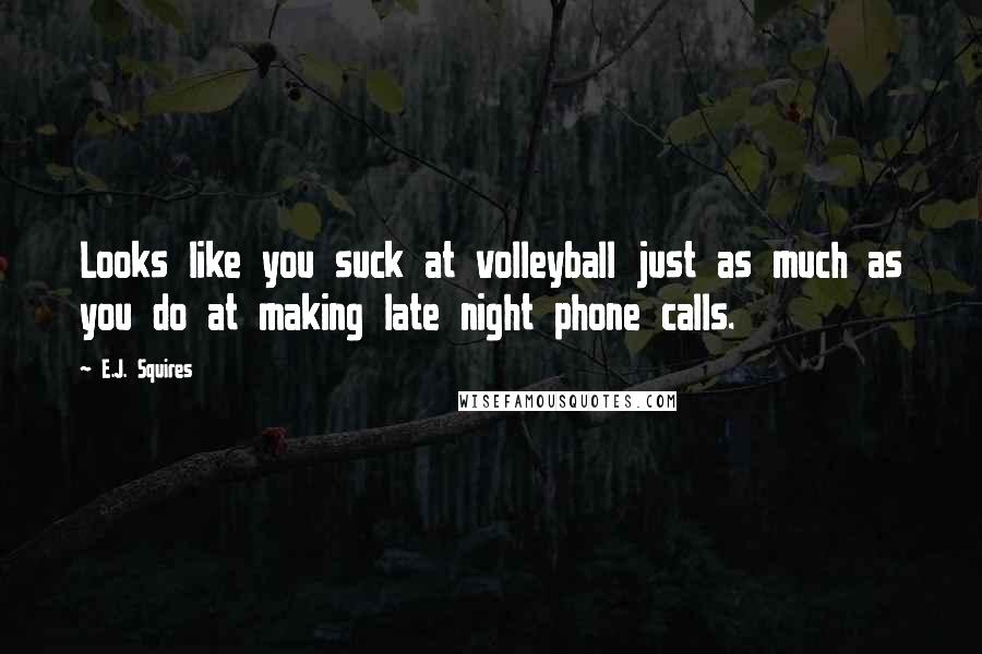 E.J. Squires Quotes: Looks like you suck at volleyball just as much as you do at making late night phone calls.