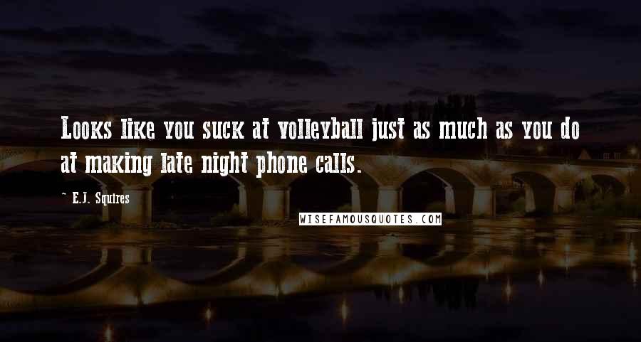 E.J. Squires Quotes: Looks like you suck at volleyball just as much as you do at making late night phone calls.