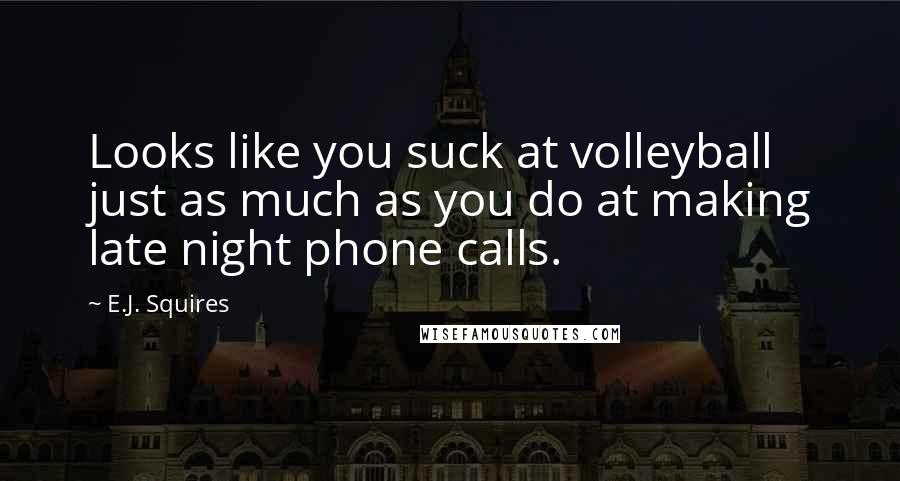 E.J. Squires Quotes: Looks like you suck at volleyball just as much as you do at making late night phone calls.