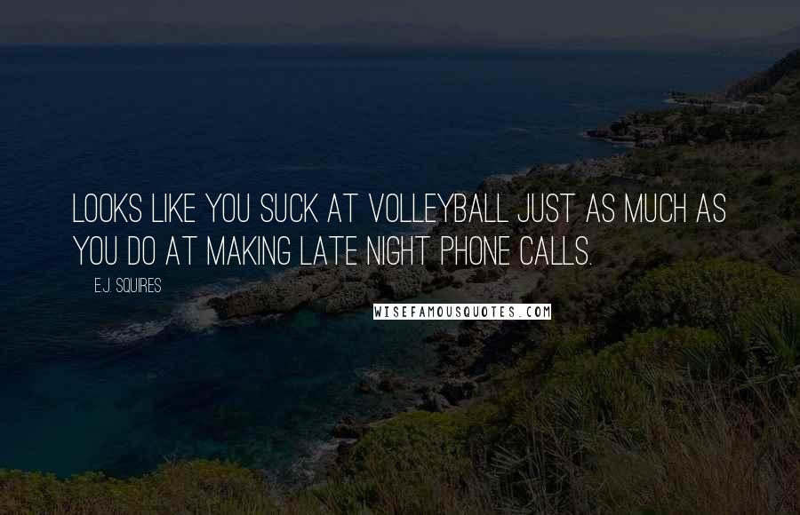 E.J. Squires Quotes: Looks like you suck at volleyball just as much as you do at making late night phone calls.