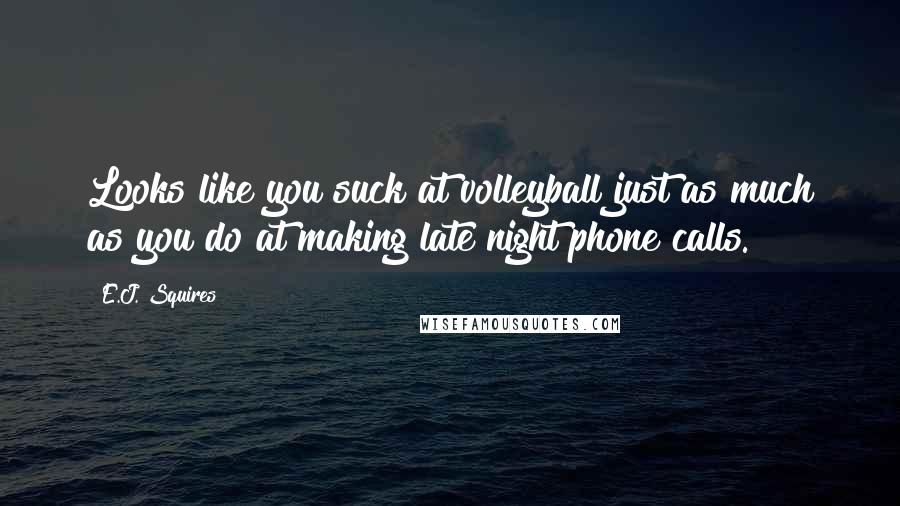 E.J. Squires Quotes: Looks like you suck at volleyball just as much as you do at making late night phone calls.