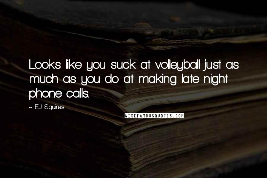 E.J. Squires Quotes: Looks like you suck at volleyball just as much as you do at making late night phone calls.