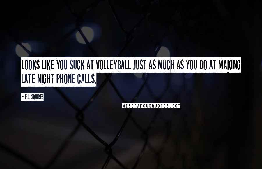 E.J. Squires Quotes: Looks like you suck at volleyball just as much as you do at making late night phone calls.