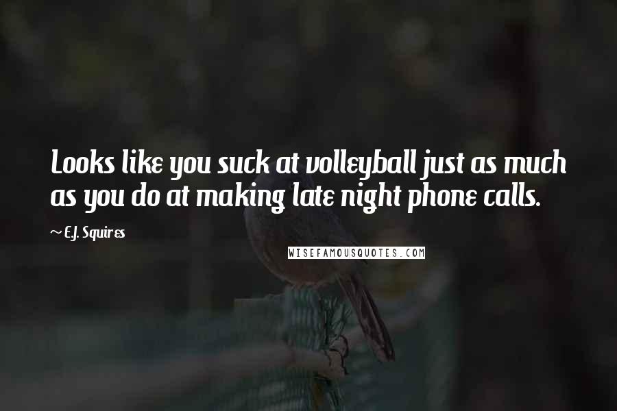 E.J. Squires Quotes: Looks like you suck at volleyball just as much as you do at making late night phone calls.