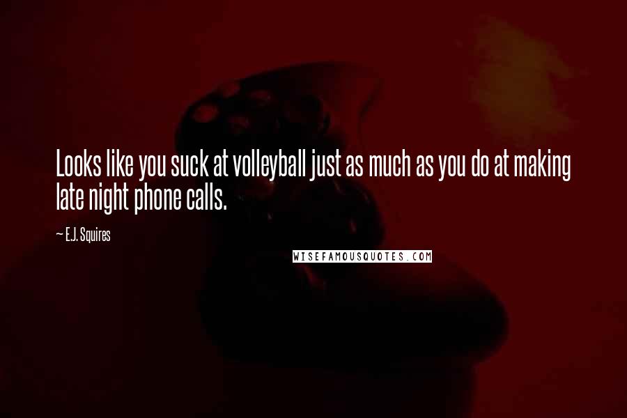 E.J. Squires Quotes: Looks like you suck at volleyball just as much as you do at making late night phone calls.