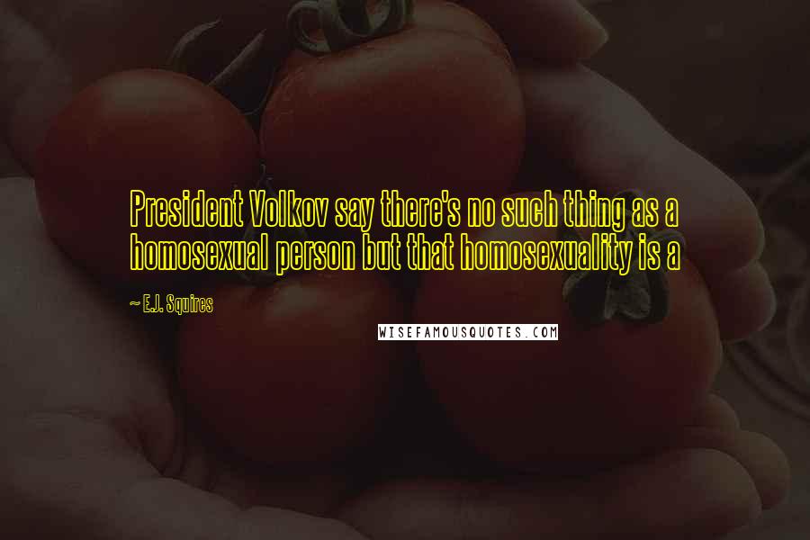 E.J. Squires Quotes: President Volkov say there's no such thing as a homosexual person but that homosexuality is a