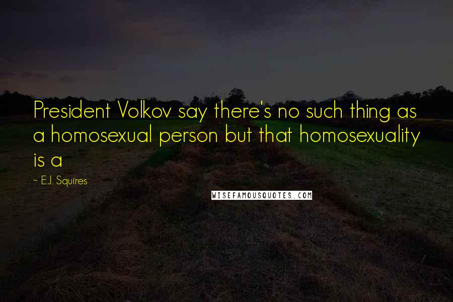 E.J. Squires Quotes: President Volkov say there's no such thing as a homosexual person but that homosexuality is a