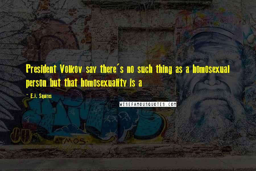 E.J. Squires Quotes: President Volkov say there's no such thing as a homosexual person but that homosexuality is a