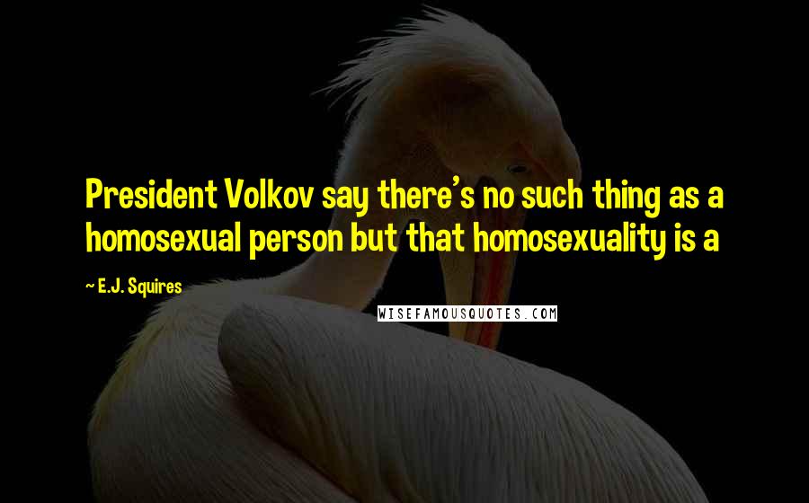 E.J. Squires Quotes: President Volkov say there's no such thing as a homosexual person but that homosexuality is a