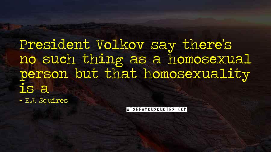 E.J. Squires Quotes: President Volkov say there's no such thing as a homosexual person but that homosexuality is a
