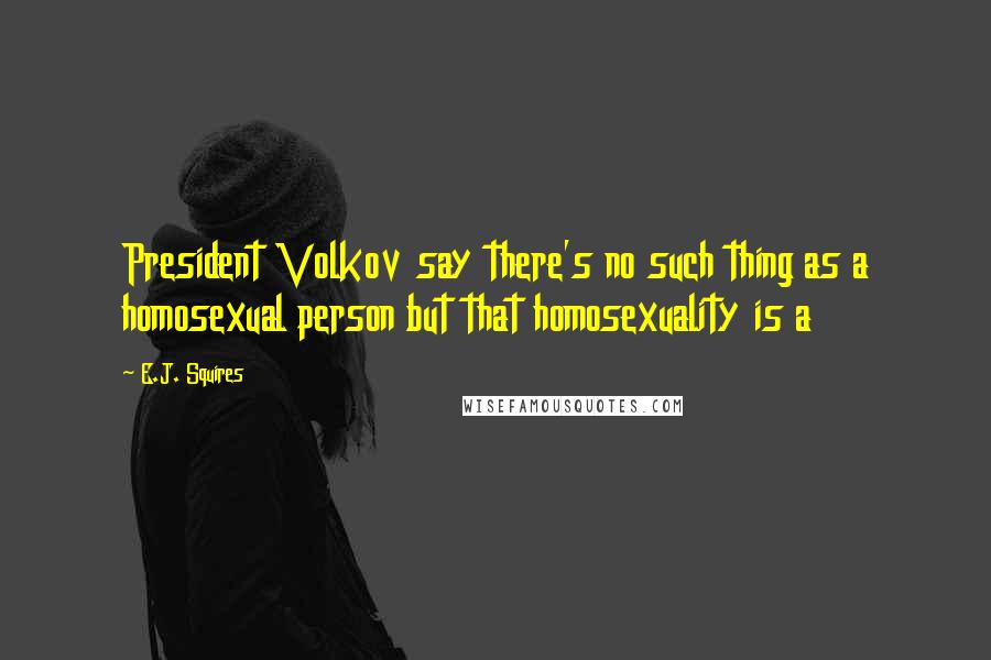E.J. Squires Quotes: President Volkov say there's no such thing as a homosexual person but that homosexuality is a