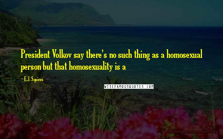 E.J. Squires Quotes: President Volkov say there's no such thing as a homosexual person but that homosexuality is a