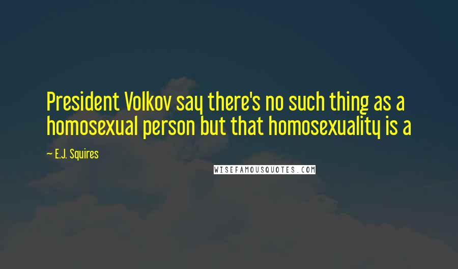 E.J. Squires Quotes: President Volkov say there's no such thing as a homosexual person but that homosexuality is a