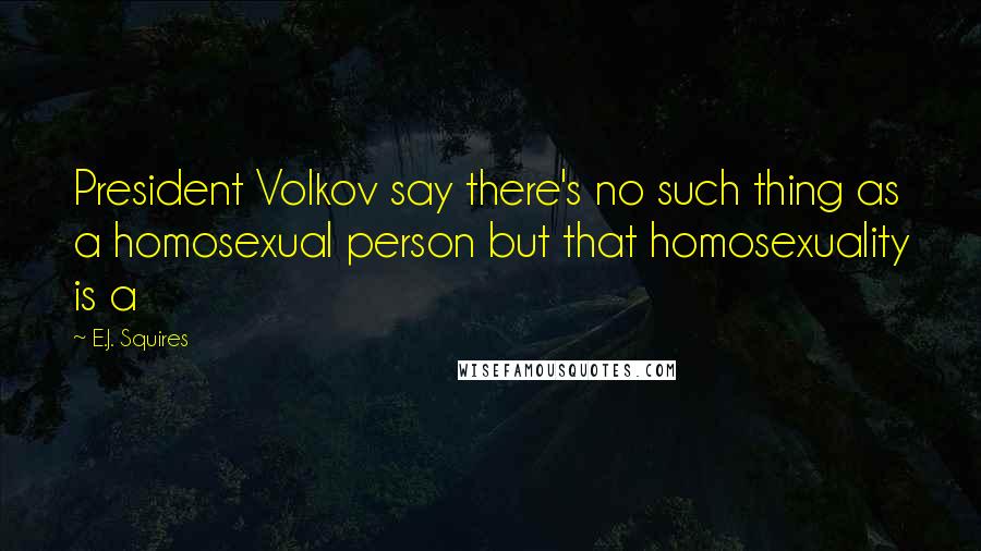 E.J. Squires Quotes: President Volkov say there's no such thing as a homosexual person but that homosexuality is a