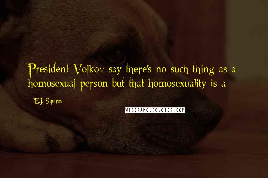 E.J. Squires Quotes: President Volkov say there's no such thing as a homosexual person but that homosexuality is a