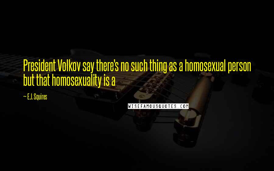 E.J. Squires Quotes: President Volkov say there's no such thing as a homosexual person but that homosexuality is a