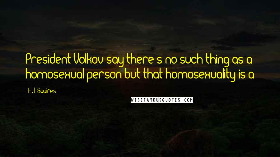 E.J. Squires Quotes: President Volkov say there's no such thing as a homosexual person but that homosexuality is a